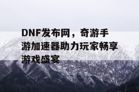 DNF发布网，奇游手游加速器助力玩家畅享游戏盛宴
