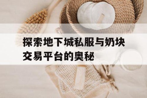 探索地下城私服与奶块交易平台的奥秘