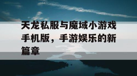 天龙私服与魔域小游戏手机版，手游娱乐的新篇章