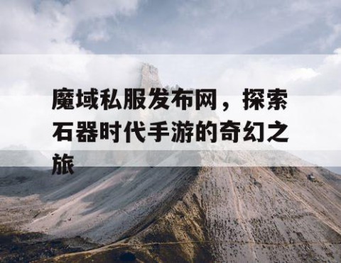 魔域私服发布网，探索石器时代手游的奇幻之旅