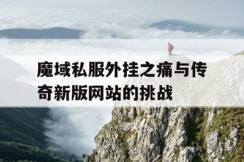 魔域私服外挂之痛与传奇新版网站的挑战