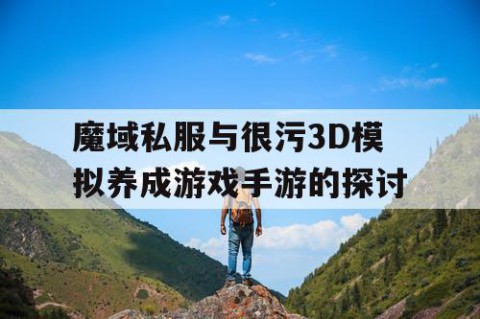 魔域私服与很污3D模拟养成游戏手游的探讨