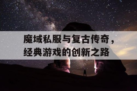 魔域私服与复古传奇，经典游戏的创新之路