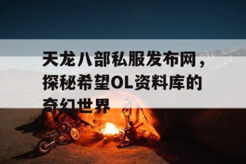 天龙八部私服发布网，探秘希望OL资料库的奇幻世界