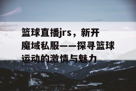 篮球直播jrs，新开魔域私服——探寻篮球运动的激情与魅力