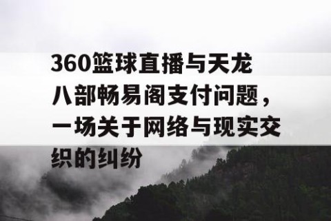 360篮球直播与天龙八部畅易阁支付问题，一场关于网络与现实交织的纠纷