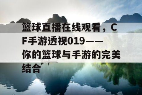 篮球直播在线观看,CF手游透视019——你的篮球与手游的完美结合