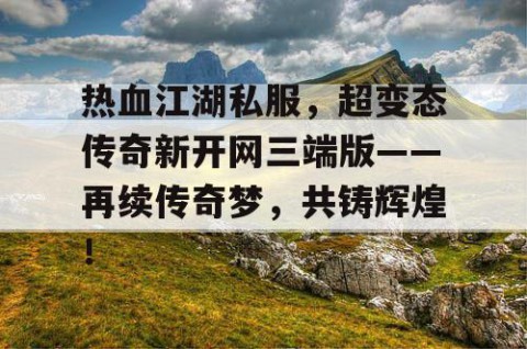 热血江湖私服，超变态传奇新开网三端版——再续传奇梦，共铸辉煌！