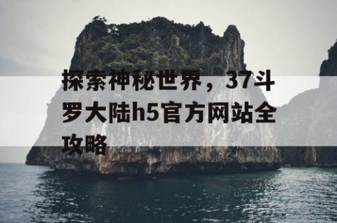 探索神秘世界，37斗罗大陆h5官方网站全攻略