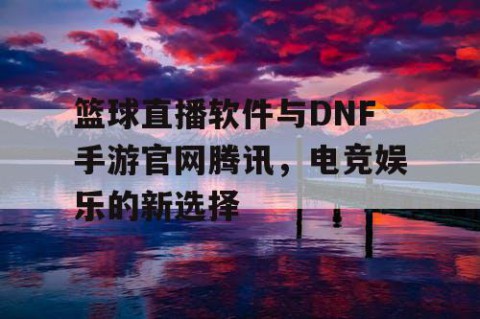 篮球直播软件与DNF手游官网腾讯，电竞娱乐的新选择