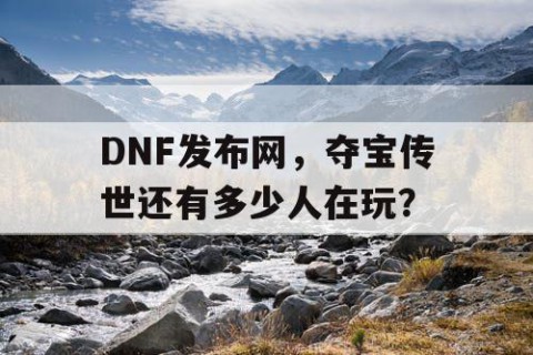 DNF发布网，夺宝传世还有多少人在玩？