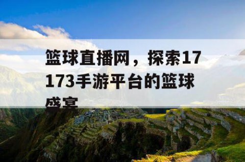 篮球直播网,探索17173手游平台的篮球盛宴