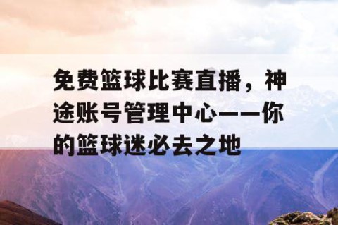 免费篮球比赛直播，神途账号管理中心——你的篮球迷必去之地