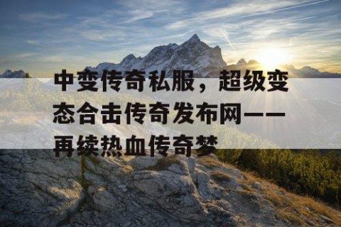 中变传奇私服,超级变态合击传奇发布网——再续热血传奇梦