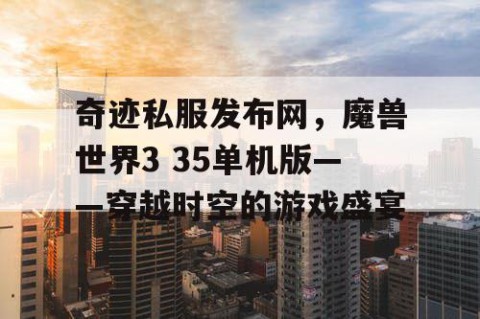 奇迹私服发布网，魔兽世界3 35单机版——穿越时空的游戏盛宴