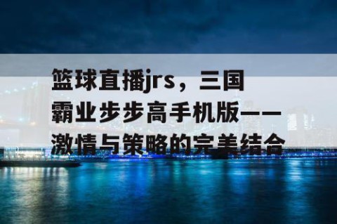 篮球直播jrs，三国霸业步步高手机版——激情与策略的完美结合