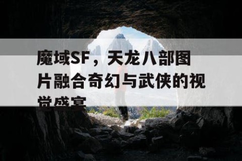 魔域SF，天龙八部图片融合奇幻与武侠的视觉盛宴