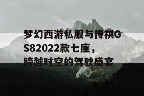 梦幻西游私服与传祺GS82022款七座，跨越时空的驾驶盛宴