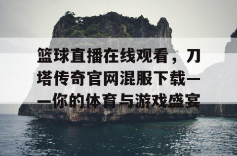 篮球直播在线观看,刀塔传奇官网混服下载——你的体育与游戏盛宴