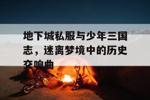 地下城私服与少年三国志，迷离梦境中的历史交响曲
