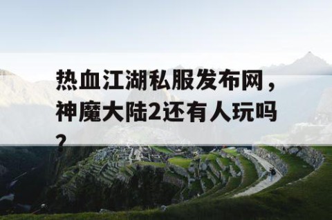 热血江湖私服发布网，神魔大陆2还有人玩吗？
