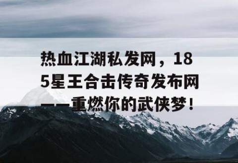 热血江湖私发网，185星王合击传奇发布网——重燃你的武侠梦！