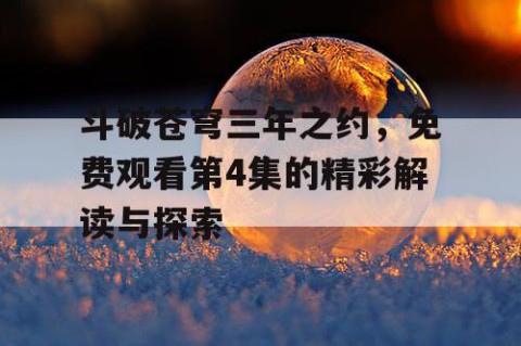 斗破苍穹三年之约，免费观看第4集的精彩解读与探索