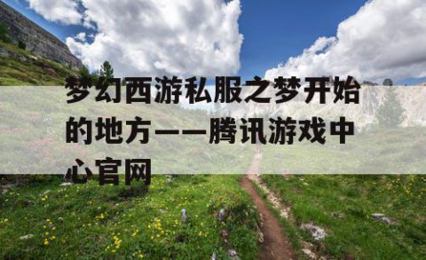 梦幻西游私服之梦开始的地方——腾讯游戏中心官网