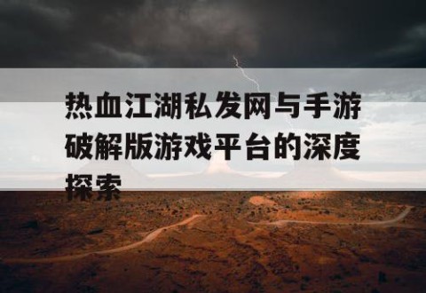 热血江湖私发网与手游破解版游戏平台的深度探索