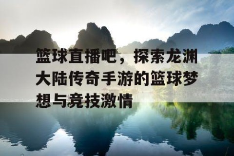 篮球直播吧,探索龙渊大陆传奇手游的篮球梦想与竞技激情
