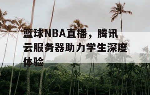 篮球NBA直播，腾讯云服务器助力学生深度体验