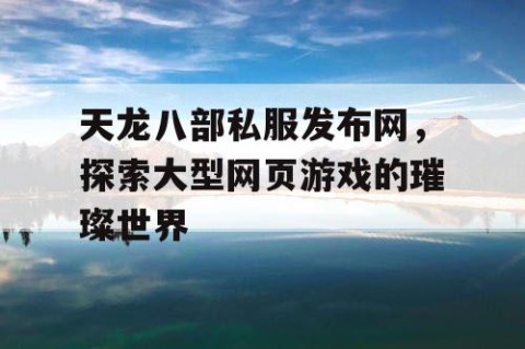 天龙八部私服发布网，探索大型网页游戏的璀璨世界