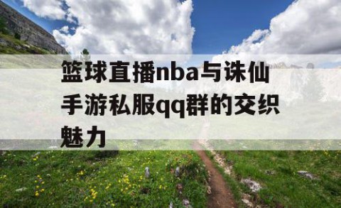 篮球直播nba与诛仙手游私服qq群的交织魅力