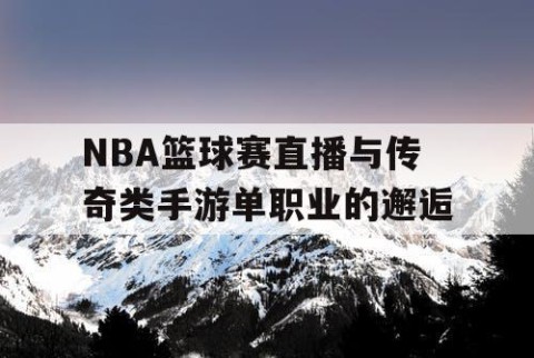 NBA篮球赛直播与传奇类手游单职业的邂逅