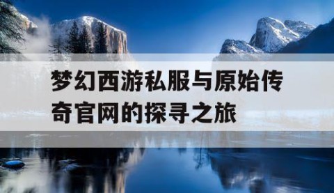 梦幻西游私服与原始传奇官网的探寻之旅