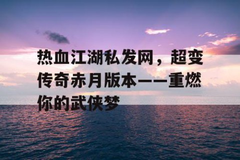 热血江湖私发网，超变传奇赤月版本——重燃你的武侠梦
