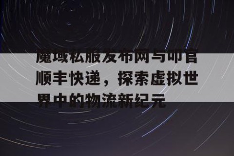 魔域私服发布网与叩官顺丰快递，探索虚拟世界中的物流新纪元