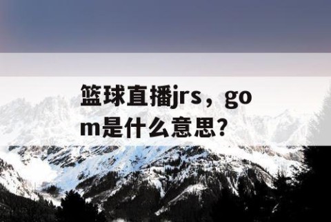 篮球直播jrs，gom是什么意思？