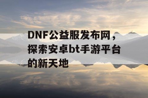 DNF公益服发布网，探索安卓bt手游平台的新天地