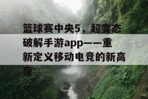 篮球赛中央5，超变态破解手游app——重新定义移动电竞的新高度