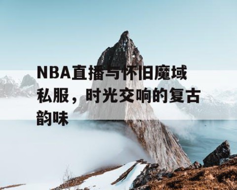 NBA直播与怀旧魔域私服，时光交响的复古韵味