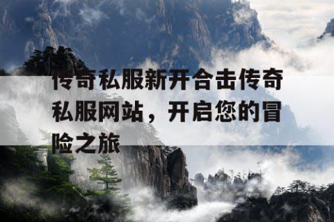 传奇私服新开合击传奇私服网站，开启您的冒险之旅