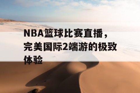 NBA篮球比赛直播，完美国际2端游的极致体验