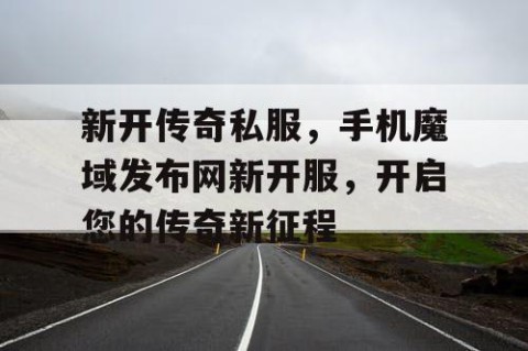 新开传奇私服，手机魔域发布网新开服，开启您的传奇新征程