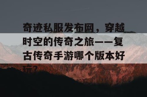 奇迹私服发布网，穿越时空的传奇之旅——复古传奇手游哪个版本好玩？