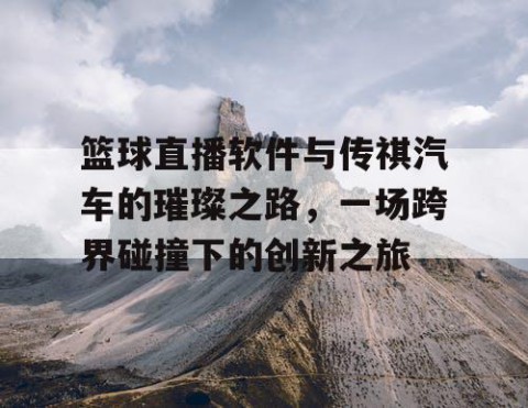 篮球直播软件与传祺汽车的璀璨之路，一场跨界碰撞下的创新之旅