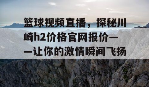 篮球视频直播，探秘川崎h2价格官网报价——让你的激情瞬间飞扬！