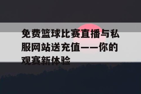 免费篮球比赛直播与私服网站送充值——你的观赛新体验