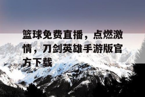 篮球免费直播，点燃激情，刀剑英雄手游版官方下载
