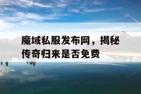 魔域私服发布网，揭秘传奇归来是否免费